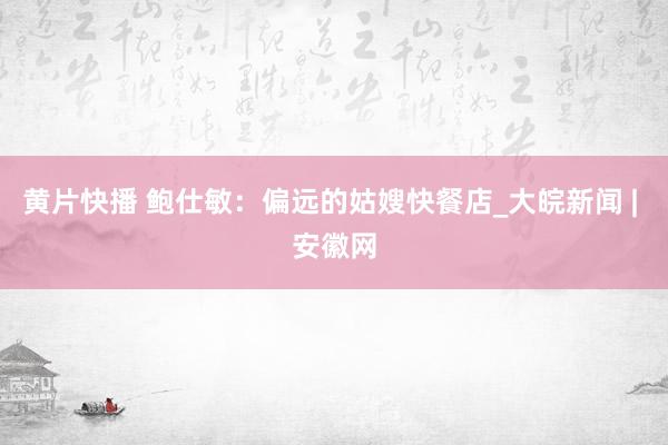 黄片快播 鲍仕敏：偏远的姑嫂快餐店_大皖新闻 | 安徽网