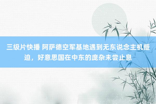 三级片快播 阿萨德空军基地遇到无东说念主机蹙迫，好意思国在中东的庞杂未尝止息