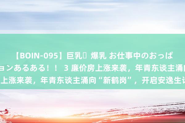 【BOIN-095】巨乳・爆乳 お仕事中のおっぱいがあたるシチュエーションあるある！！ 3 廉价房上涨来袭，年青东谈主涌向“新鹤岗”，开启安逸生计！