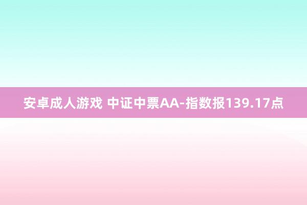 安卓成人游戏 中证中票AA-指数报139.17点