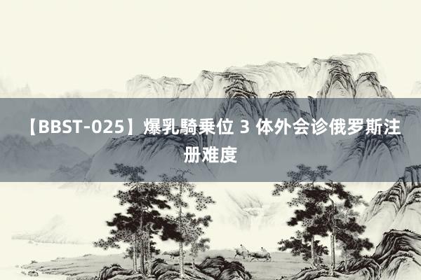 【BBST-025】爆乳騎乗位 3 体外会诊俄罗斯注册难度