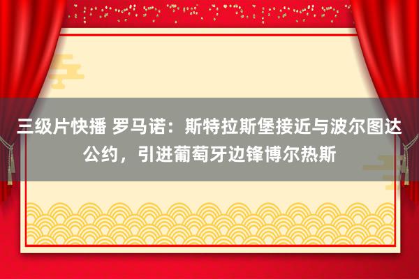 三级片快播 罗马诺：斯特拉斯堡接近与波尔图达公约，引进葡萄牙边锋博尔热斯