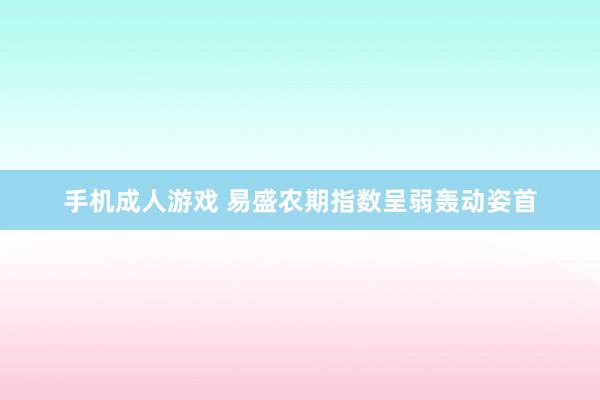 手机成人游戏 易盛农期指数呈弱轰动姿首