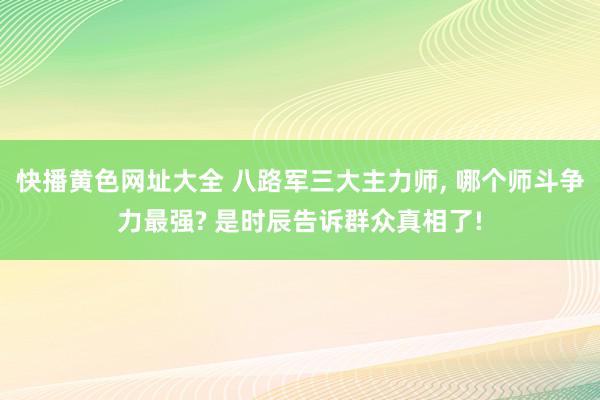 快播黄色网址大全 八路军三大主力师, 哪个师斗争力最强? 是时辰告诉群众真相了!