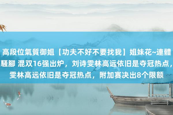 高段位氣質御姐【功夫不好不要找我】姐妹花~連體絲襪~大奶晃動~絲襪騷腳 混双16强出炉，刘诗雯林高远依旧是夺冠热点，附加赛决出8个限额