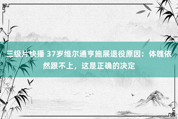 三级片快播 37岁维尔通亨施展退役原因：体魄依然跟不上，这是正确的决定