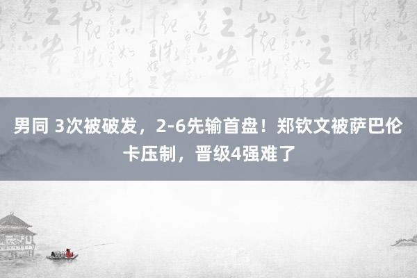 男同 3次被破发，2-6先输首盘！郑钦文被萨巴伦卡压制，晋级4强难了