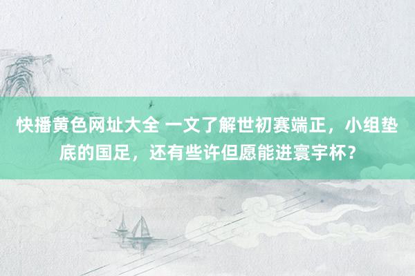 快播黄色网址大全 一文了解世初赛端正，小组垫底的国足，还有些许但愿能进寰宇杯？