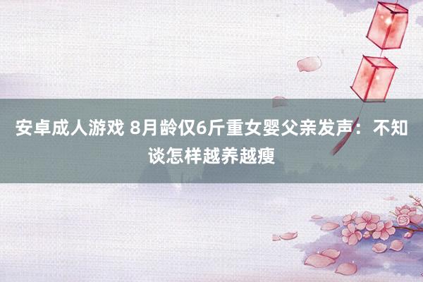 安卓成人游戏 8月龄仅6斤重女婴父亲发声：不知谈怎样越养越瘦