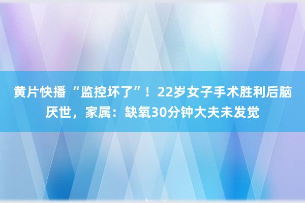 黄片快播 “监控坏了”！22岁女子手术胜利后脑厌世，家属：缺氧30分钟大夫未发觉