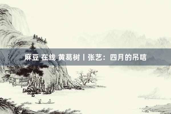 麻豆 在线 黄葛树丨张艺：四月的吊唁