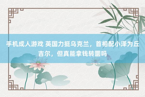 手机成人游戏 英国力挺乌克兰，首相配小泽为丘吉尔，但真能拿钱转圜吗