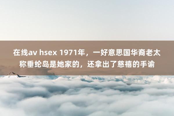 在线av hsex 1971年，一好意思国华裔老太称垂纶岛是她家的，还拿出了慈禧的手谕
