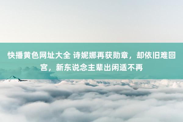 快播黄色网址大全 诗妮娜再获勋章，却依旧难回宫，新东说念主辈出闲适不再