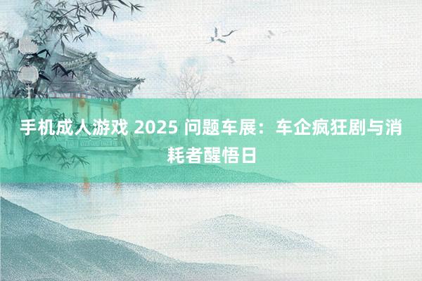 手机成人游戏 2025 问题车展：车企疯狂剧与消耗者醒悟日