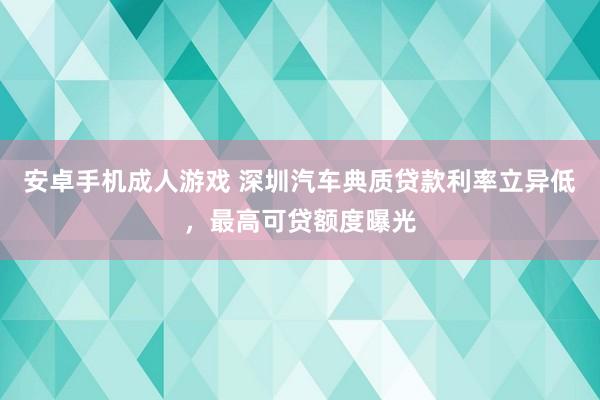 安卓手机成人游戏 深圳汽车典质贷款利率立异低，最高可贷额度曝光