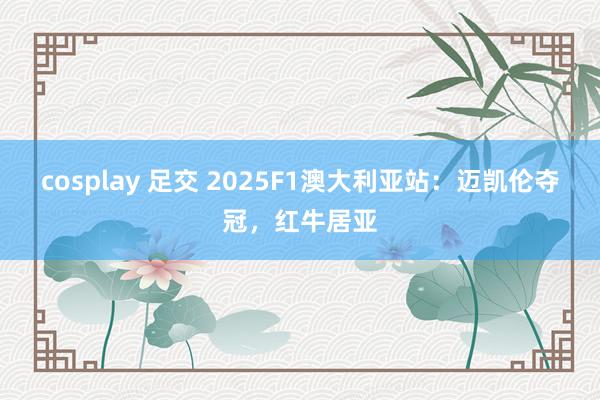 cosplay 足交 2025F1澳大利亚站：迈凯伦夺冠，红牛居亚