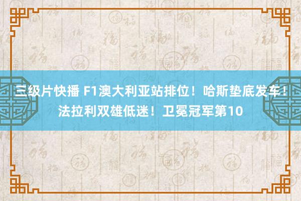 三级片快播 F1澳大利亚站排位！哈斯垫底发车！法拉利双雄低迷！卫冕冠军第10
