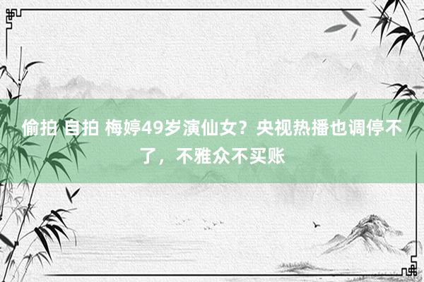 偷拍 自拍 梅婷49岁演仙女？央视热播也调停不了，不雅众不买账