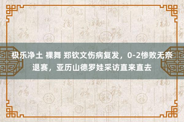 极乐净土 裸舞 郑钦文伤病复发，0-2惨败无奈退赛，亚历山德罗娃采访直来直去