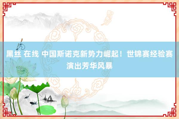 黑丝 在线 中国斯诺克新势力崛起！世锦赛经验赛演出芳华风暴