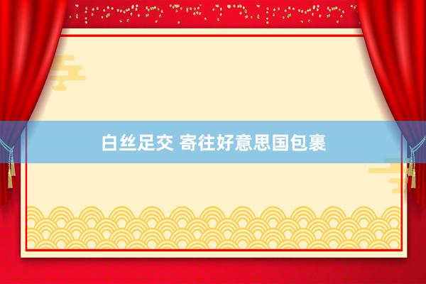 白丝足交 寄往好意思国包裹