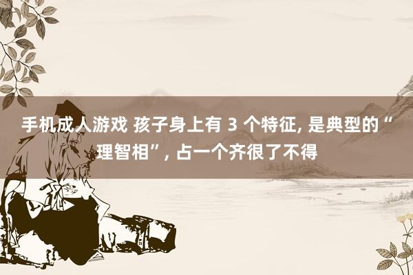 手机成人游戏 孩子身上有 3 个特征, 是典型的“理智相”, 占一个齐很了不得