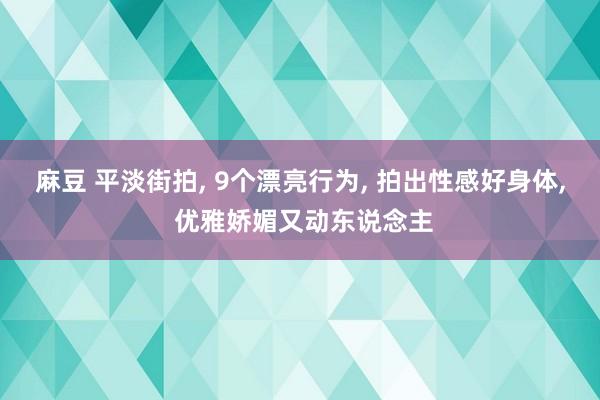 麻豆 平淡街拍, 9个漂亮行为, 拍出性感好身体, 优雅娇媚又动东说念主