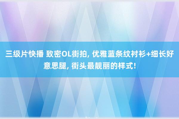 三级片快播 致密OL街拍, 优雅蓝条纹衬衫+细长好意思腿, 街头最靓丽的样式!
