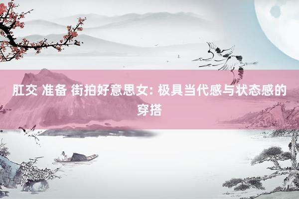 肛交 准备 街拍好意思女: 极具当代感与状态感的穿搭