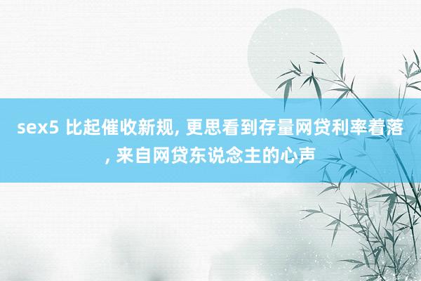sex5 比起催收新规, 更思看到存量网贷利率着落, 来自网贷东说念主的心声
