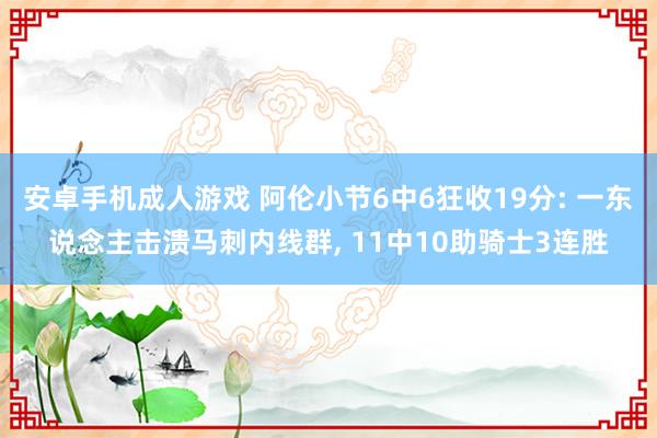 安卓手机成人游戏 阿伦小节6中6狂收19分: 一东说念主击溃马刺内线群, 11中10助骑士3连胜