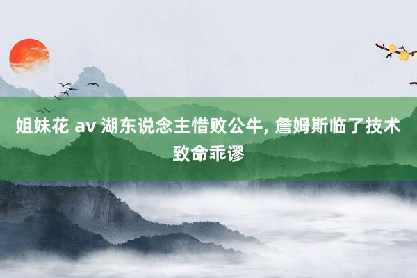 姐妹花 av 湖东说念主惜败公牛, 詹姆斯临了技术致命乖谬