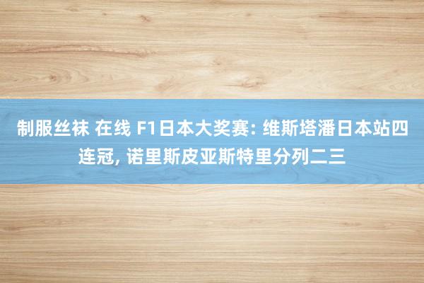 制服丝袜 在线 F1日本大奖赛: 维斯塔潘日本站四连冠, 诺里斯皮亚斯特里分列二三
