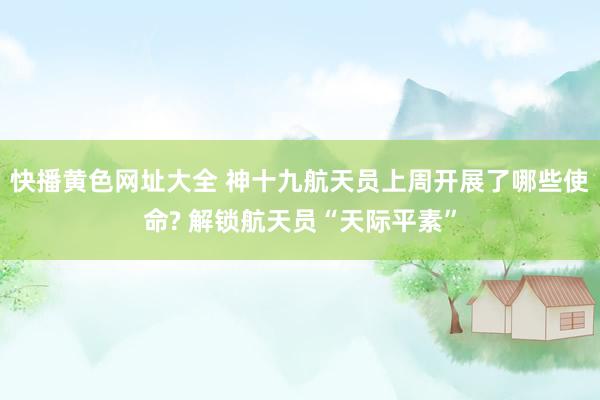 快播黄色网址大全 神十九航天员上周开展了哪些使命? 解锁航天员“天际平素”
