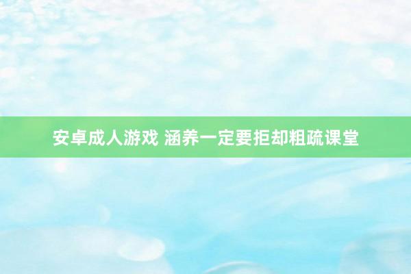安卓成人游戏 涵养一定要拒却粗疏课堂