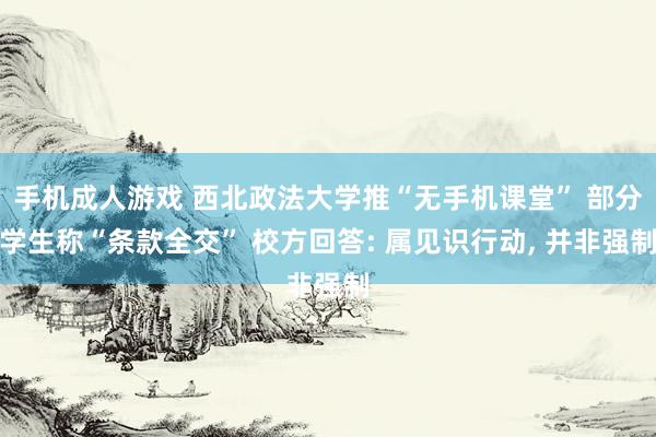 手机成人游戏 西北政法大学推“无手机课堂” 部分学生称“条款全交” 校方回答: 属见识行动, 并非强制
