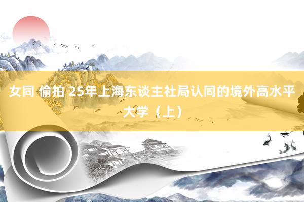 女同 偷拍 25年上海东谈主社局认同的境外高水平大学（上）