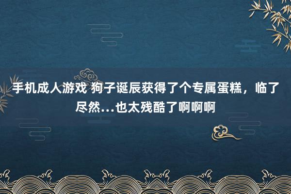 手机成人游戏 狗子诞辰获得了个专属蛋糕，临了尽然…也太残酷了啊啊啊