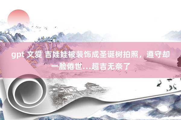 gpt 文爱 吉娃娃被装饰成圣诞树拍照，遵守却一脸倦世…超吉无奈了