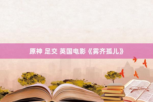 原神 足交 英国电影《雾齐孤儿》