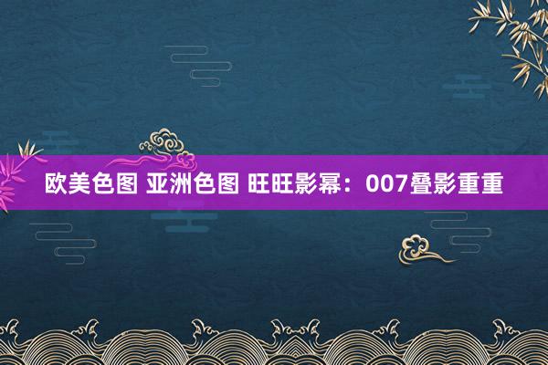 欧美色图 亚洲色图 旺旺影幂：007叠影重重