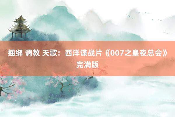 捆绑 调教 天歌：西洋谍战片《007之皇夜总会》完满版