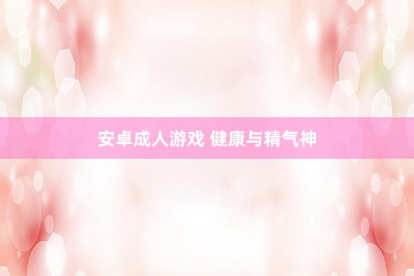 安卓成人游戏 健康与精气神
