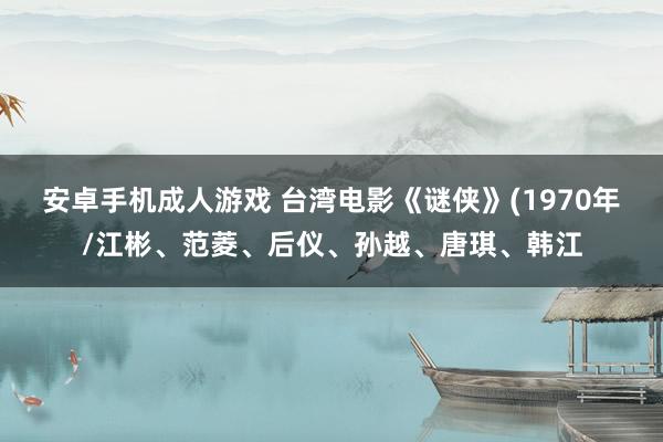 安卓手机成人游戏 台湾电影《谜侠》(1970年/江彬、范菱、后仪、孙越、唐琪、韩江